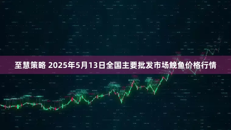 至慧策略 2025年5月13日全国主要批发市场鮸鱼价格行情