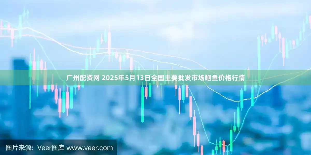 广州配资网 2025年5月13日全国主要批发市场鮰鱼价格行情