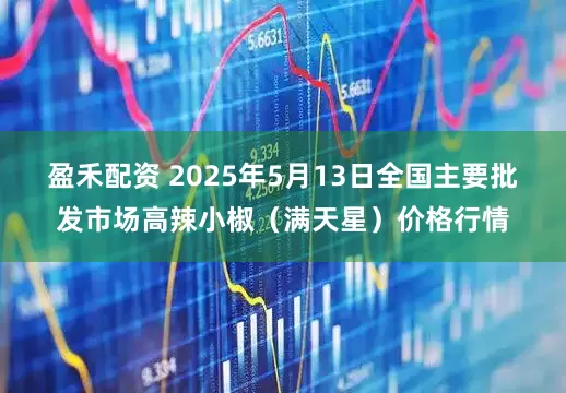 盈禾配资 2025年5月13日全国主要批发市场高辣小椒（满天星）价格行情