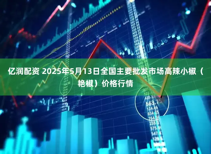 亿润配资 2025年5月13日全国主要批发市场高辣小椒（艳椒）价格行情