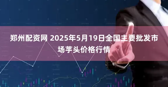 郑州配资网 2025年5月19日全国主要批发市场芋头价格行情