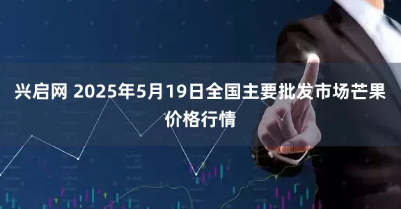 兴启网 2025年5月19日全国主要批发市场芒果价格行情