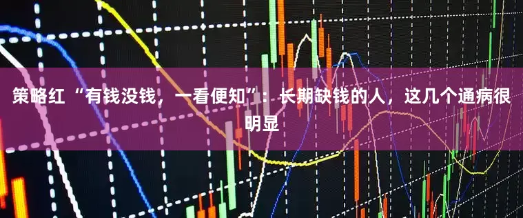 策略红 “有钱没钱，一看便知”：长期缺钱的人，这几个通病很明显