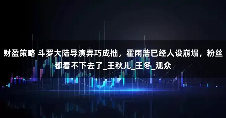 财盈策略 斗罗大陆导演弄巧成拙，霍雨浩已经人设崩塌，粉丝都看不下去了_王秋儿_王冬_观众