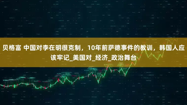 贝格富 中国对李在明很克制，10年前萨德事件的教训，韩国人应该牢记_美国对_经济_政治舞台