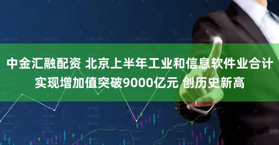 中金汇融配资 北京上半年工业和信息软件业合计实现增加值突破9000亿元 创历史新高