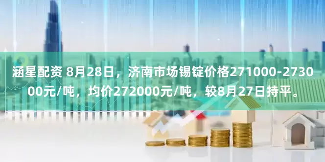 涵星配资 8月28日，济南市场锡锭价格271000-273000元/吨，均价272000元/吨，较8月27日持平。