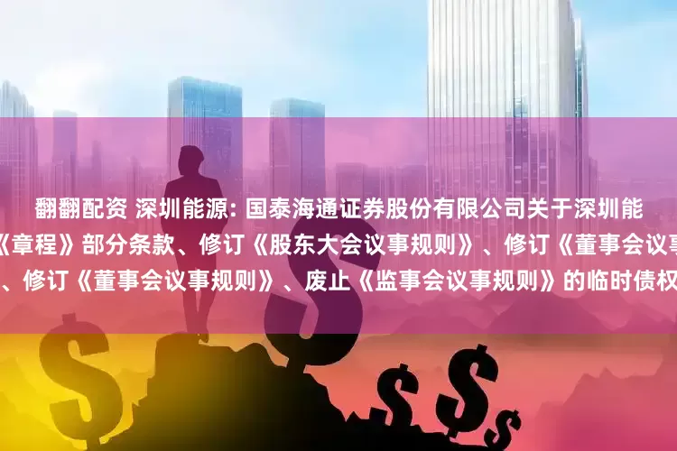 翻翻配资 深圳能源: 国泰海通证券股份有限公司关于深圳能源集团股份有限公司修订公司《章程》部分条款、修订《股东大会议事规则》、修订《董事会议事规则》、废止《监事会议事规则》的临时债权代理事务报告