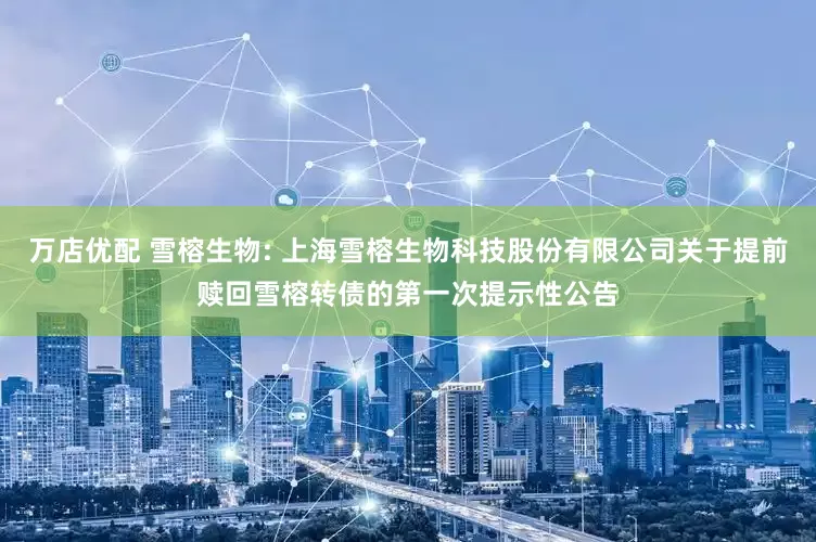 万店优配 雪榕生物: 上海雪榕生物科技股份有限公司关于提前赎回雪榕转债的第一次提示性公告