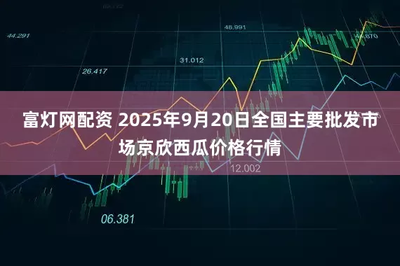 富灯网配资 2025年9月20日全国主要批发市场京欣西瓜价格行情
