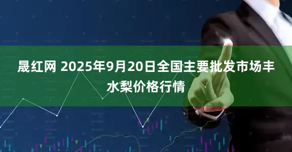 晟红网 2025年9月20日全国主要批发市场丰水梨价格行情