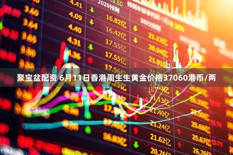 聚宝盆配资 6月11日香港周生生黄金价格37060港币/两
