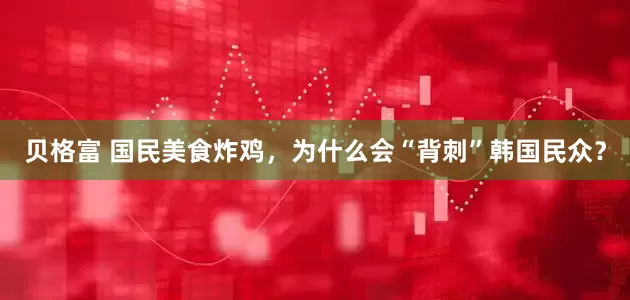 贝格富 国民美食炸鸡，为什么会“背刺”韩国民众？