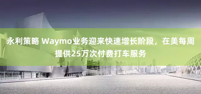永利策略 Waymo业务迎来快速增长阶段，在美每周提供25万次付费打车服务