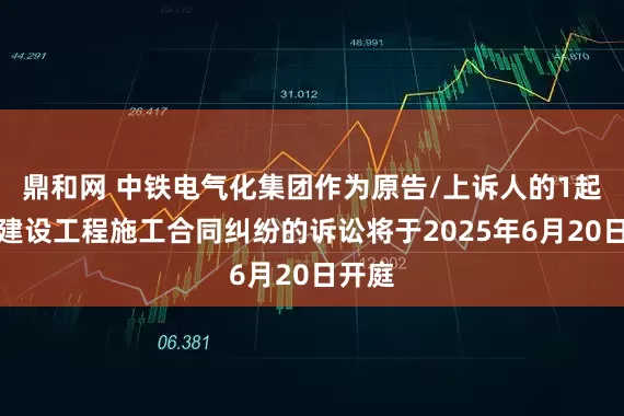 鼎和网 中铁电气化集团作为原告/上诉人的1起涉及建设工程施工合同纠纷的诉讼将于2025年6月20日开庭
