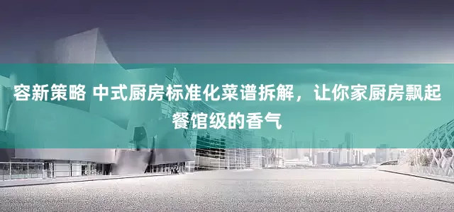 容新策略 中式厨房标准化菜谱拆解，让你家厨房飘起餐馆级的香气