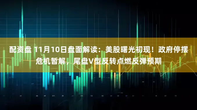 配资盘 11月10日盘面解读：美股曙光初现！政府停摆危机暂解，尾盘V型反转点燃反弹预期