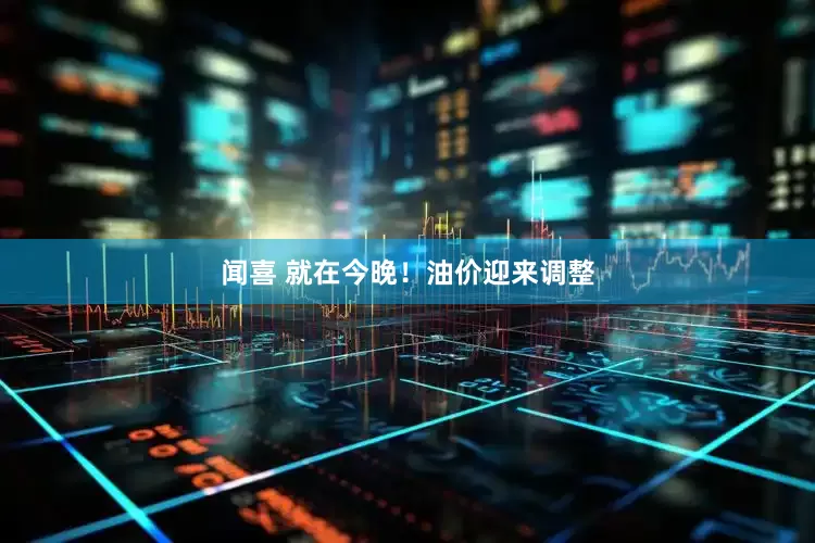 闻喜 就在今晚！油价迎来调整