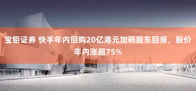 宝钜证券 快手年内回购20亿港元加码股东回报，股价年内涨超75%