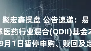 聚宏鑫操盘 公告速递：易方达全球医药行业混合(QDII)基金2025年9月1日暂停申购、赎回及定期定额投资业务