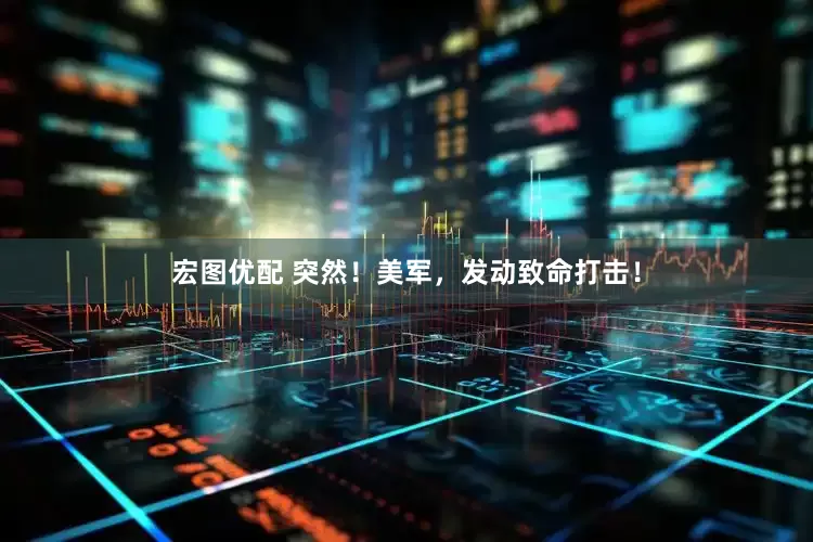 宏图优配 突然！美军，发动致命打击！